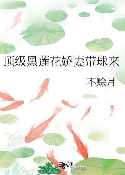 顶级黑莲花娇带球全文免费阅读