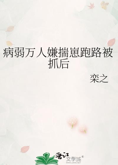病弱万人嫌揣崽跑路被抓后免费全文