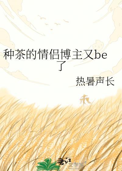 种茶的情侣博主又be了热暑声长txt