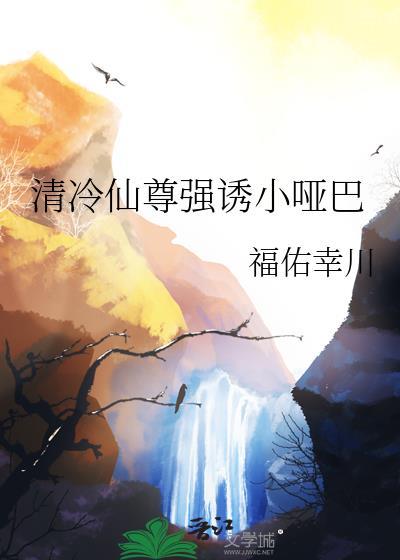 清冷仙尊强诱小哑巴最新章节更新列表