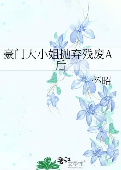 豪门大小姐抛弃残废A后百度