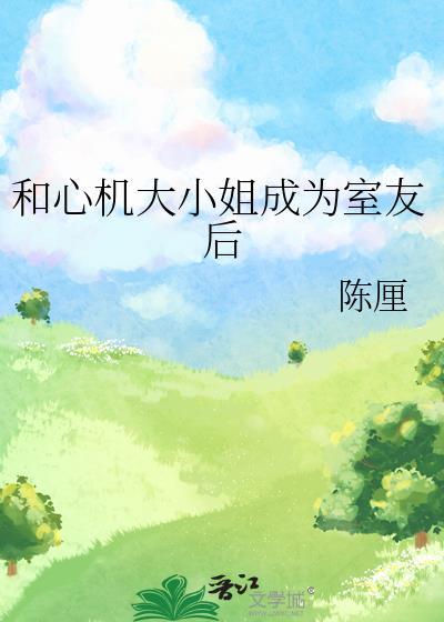和心机大小姐成为室友后 陈厘 笔趣阁