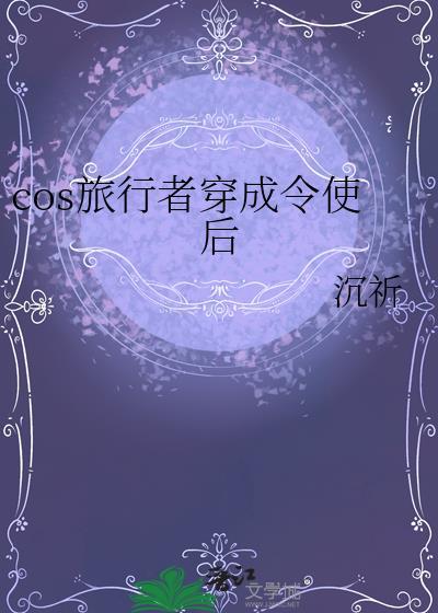 cos旅行者穿成令使后免费阅读笔