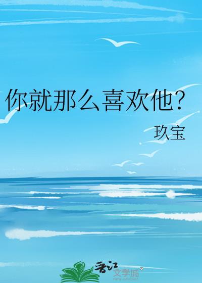 你就那么喜欢他?玖宝百度