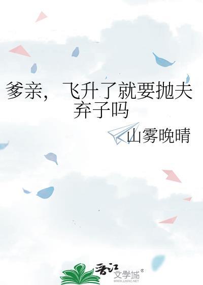 爹亲飞升了就要抛夫弃子山雾晚晴