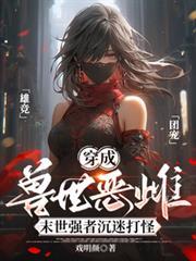 穿成兽世恶雌末世强者沉迷打怪TXT