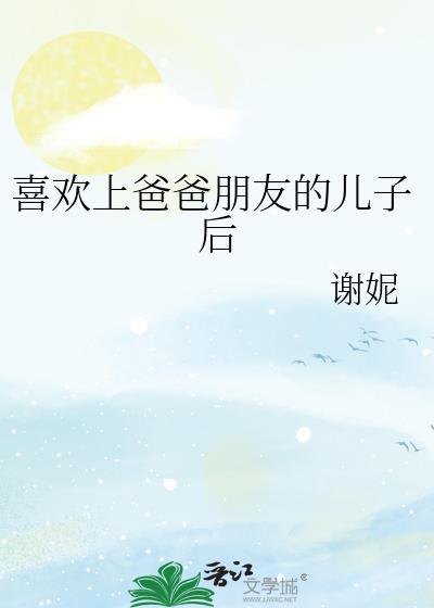 喜欢上爸爸朋友的儿子后 晋江