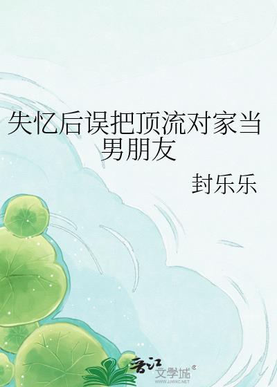 失忆后误把顶流对家当男朋友封乐乐