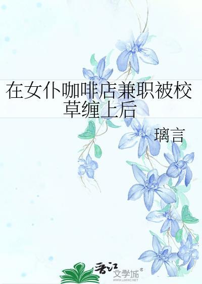 在女仆咖啡店兼职被校草缠上后百度