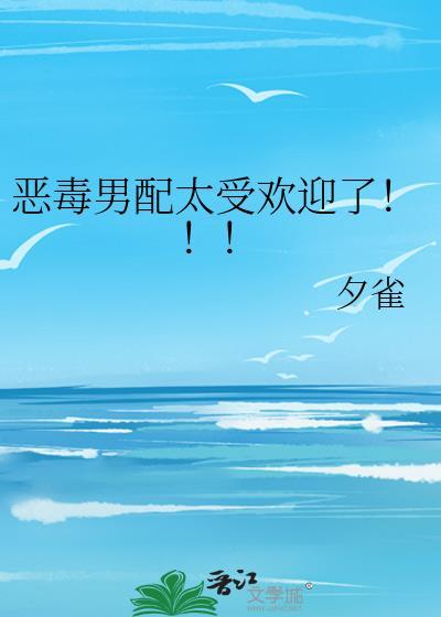 恶毒男配太受欢迎了免费阅读