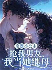 京圈小公主抢我男友,我当她继母